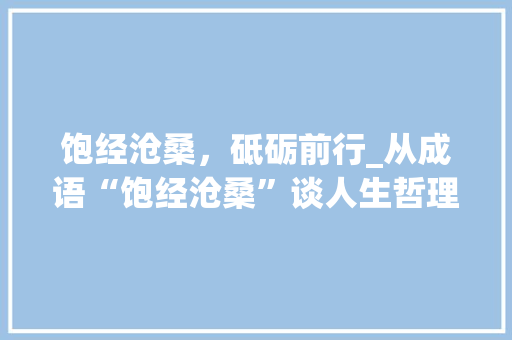 饱经沧桑，砥砺前行_从成语“饱经沧桑”谈人生哲理
