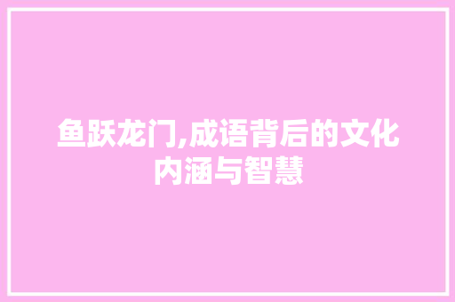 鱼跃龙门,成语背后的文化内涵与智慧