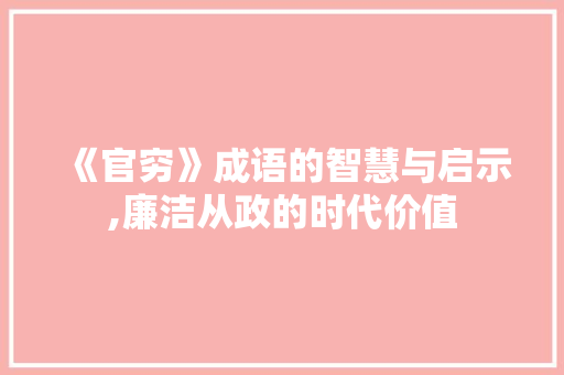 《官穷》成语的智慧与启示,廉洁从政的时代价值
