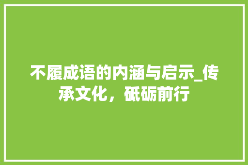不履成语的内涵与启示_传承文化，砥砺前行 工作计划