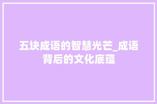五块成语的智慧光芒_成语背后的文化底蕴