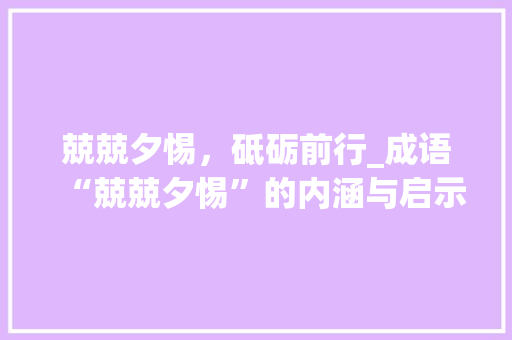 兢兢夕惕，砥砺前行_成语“兢兢夕惕”的内涵与启示