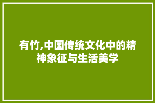 有竹,中国传统文化中的精神象征与生活美学