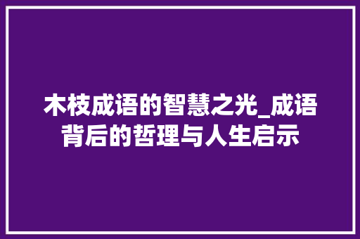 木枝成语的智慧之光_成语背后的哲理与人生启示
