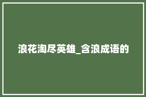 浪花淘尽英雄_含浪成语的