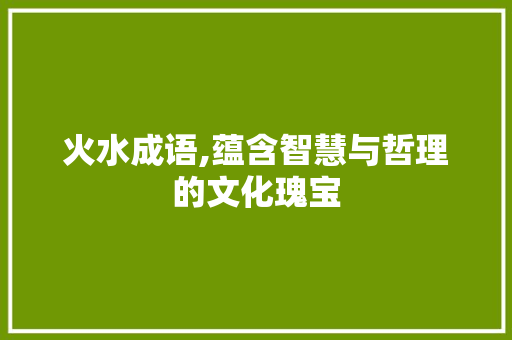 火水成语,蕴含智慧与哲理的文化瑰宝