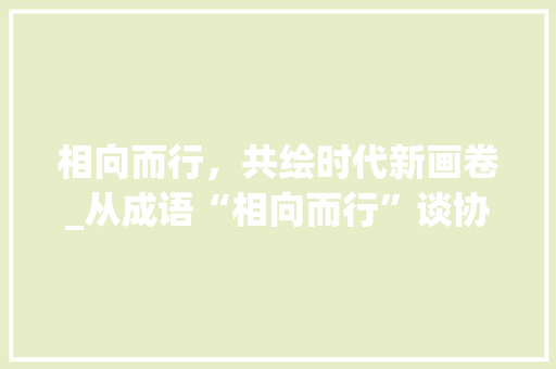 相向而行，共绘时代新画卷_从成语“相向而行”谈协同发展之路 国学经典