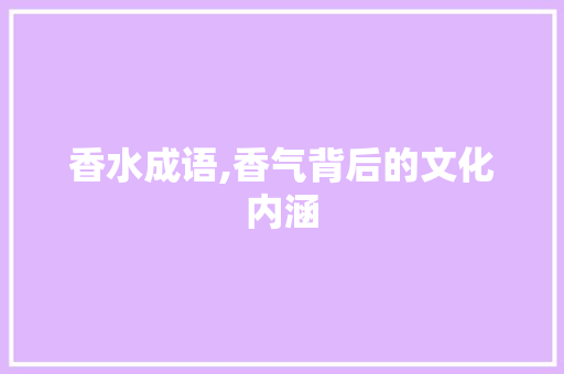 香水成语,香气背后的文化内涵 演讲稿