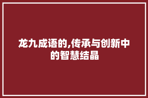 龙九成语的,传承与创新中的智慧结晶