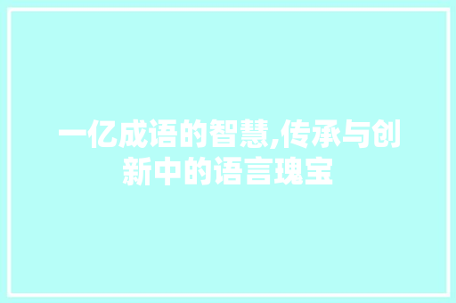 一亿成语的智慧,传承与创新中的语言瑰宝 合同范本