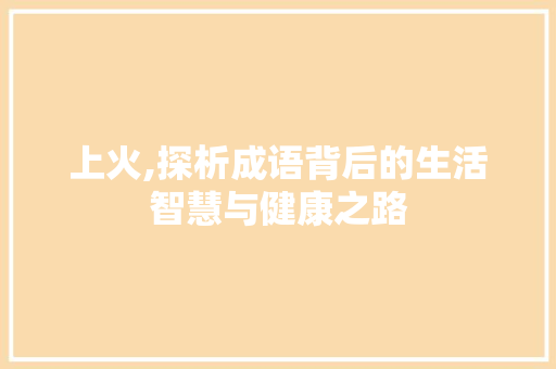 上火,探析成语背后的生活智慧与健康之路 成语大全