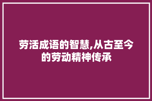 劳活成语的智慧,从古至今的劳动精神传承 诗词鉴赏