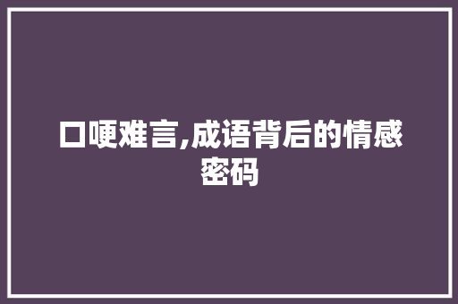 口哽难言,成语背后的情感密码