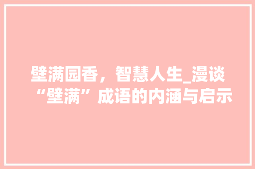 壁满园香，智慧人生_漫谈“壁满”成语的内涵与启示