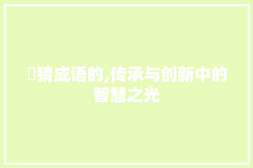 亞猜成语的,传承与创新中的智慧之光