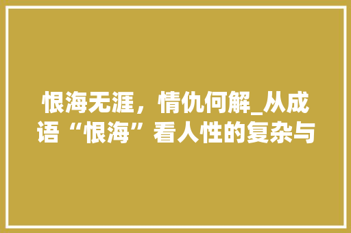 恨海无涯，情仇何解_从成语“恨海”看人性的复杂与情感的纠葛 演讲稿