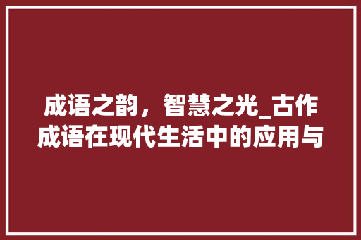 成语之韵，智慧之光_古作成语在现代生活中的应用与启示