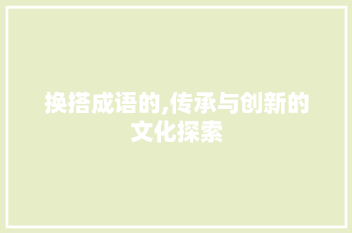 换搭成语的,传承与创新的文化探索