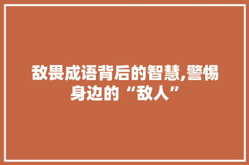 敌畏成语背后的智慧,警惕身边的“敌人”