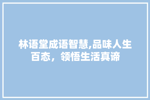 林语堂成语智慧,品味人生百态，领悟生活真谛