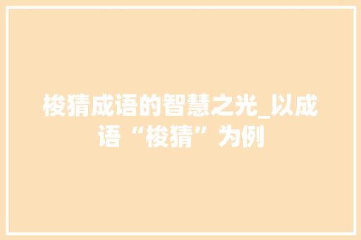 梭猜成语的智慧之光_以成语“梭猜”为例