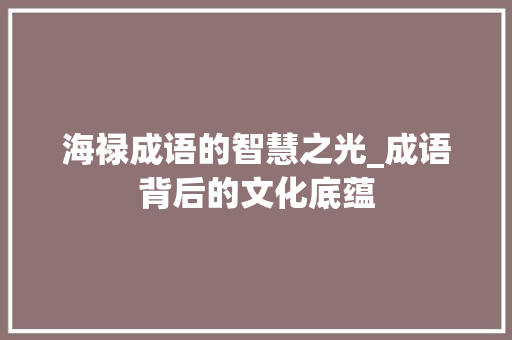 海禄成语的智慧之光_成语背后的文化底蕴
