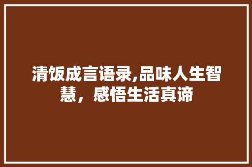 清饭成言语录,品味人生智慧，感悟生活真谛