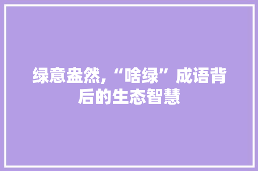 绿意盎然,“啥绿”成语背后的生态智慧 国学经典