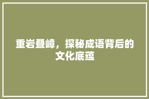 重岩叠嶂，探秘成语背后的文化底蕴 成语大全
