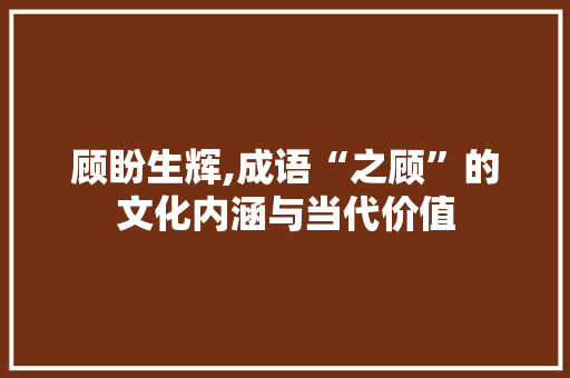顾盼生辉,成语“之顾”的文化内涵与当代价值