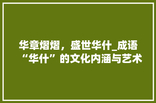 华章熠熠，盛世华什_成语“华什”的文化内涵与艺术价值
