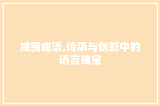 咸新成语,传承与创新中的语言瑰宝