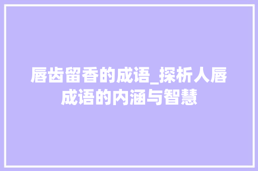 唇齿留香的成语_探析人唇成语的内涵与智慧