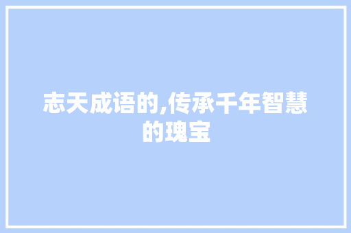 志天成语的,传承千年智慧的瑰宝