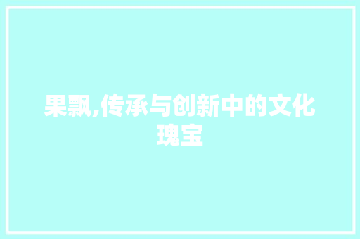 果飘,传承与创新中的文化瑰宝