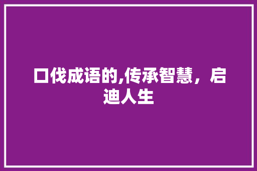 口伐成语的,传承智慧，启迪人生 工作总结