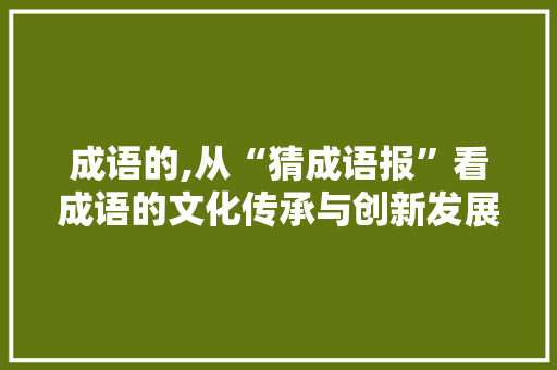 成语的,从“猜成语报”看成语的文化传承与创新发展