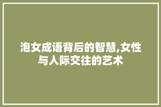泡女成语背后的智慧,女性与人际交往的艺术