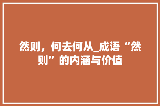 然则，何去何从_成语“然则”的内涵与价值 合同范本