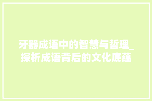 牙器成语中的智慧与哲理_探析成语背后的文化底蕴