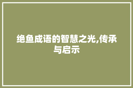 绝鱼成语的智慧之光,传承与启示