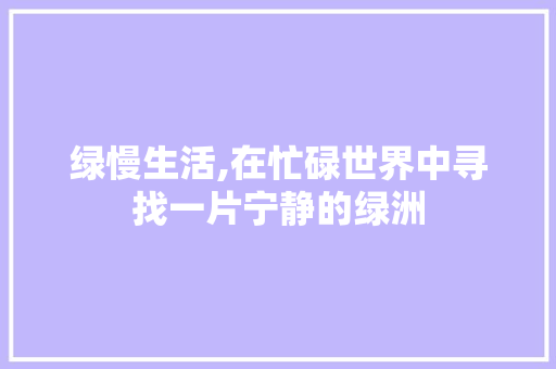 绿慢生活,在忙碌世界中寻找一片宁静的绿洲