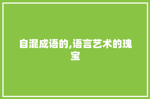 自混成语的,语言艺术的瑰宝