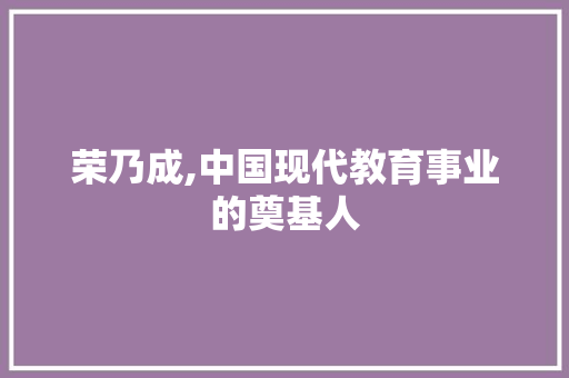 荣乃成,中国现代教育事业的奠基人 合同范本