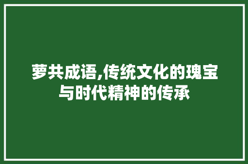 萝共成语,传统文化的瑰宝与时代精神的传承