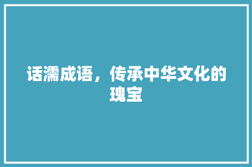 话濡成语，传承中华文化的瑰宝