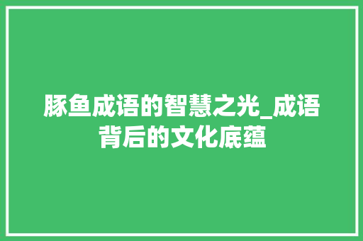 豚鱼成语的智慧之光_成语背后的文化底蕴