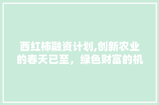 西红柿融资计划,创新农业的春天已至，绿色财富的机遇待启