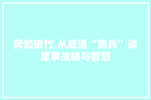 势如破竹,从成语“势兵”谈军事战略与智慧