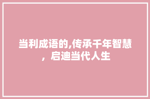 当利成语的,传承千年智慧，启迪当代人生